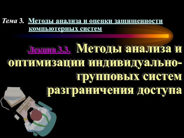 Лекция 3.3. Методы анализа и оптимизации индивидуально-групповых систем разграничения доступа Тема