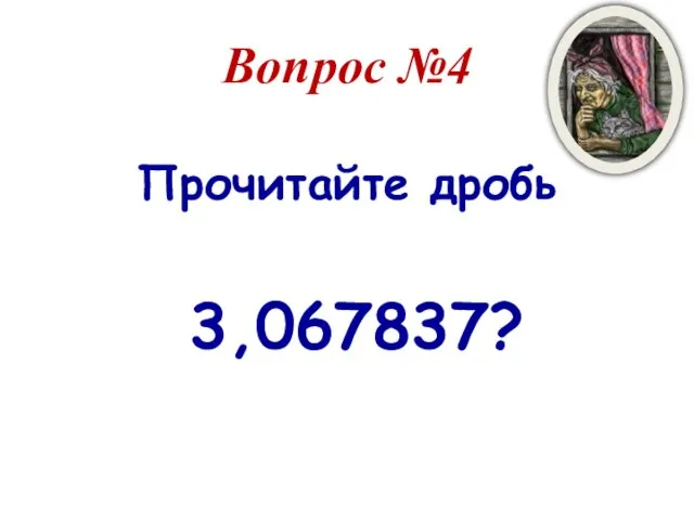 Вопрос №4 Прочитайте дробь 3,067837?