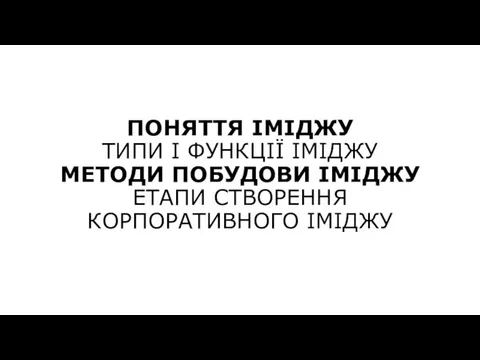 ПОНЯТТЯ ІМІДЖУ ТИПИ І ФУНКЦІЇ ІМІДЖУ МЕТОДИ ПОБУДОВИ ІМІДЖУ ЕТАПИ СТВОРЕННЯ КОРПОРАТИВНОГО ІМІДЖУ