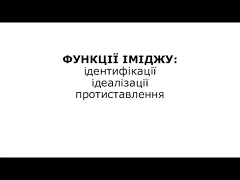 ФУНКЦІЇ ІМІДЖУ: ідентифікації ідеалізації протиставлення