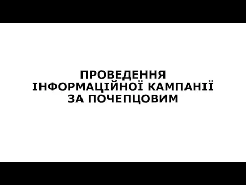 ПРОВЕДЕННЯ ІНФОРМАЦІЙНОЇ КАМПАНІЇ ЗА ПОЧЕПЦОВИМ