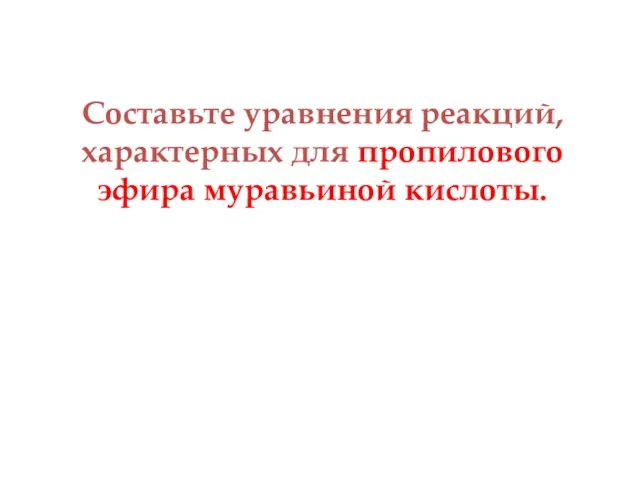 Составьте уравнения реакций, характерных для пропилового эфира муравьиной кислоты.