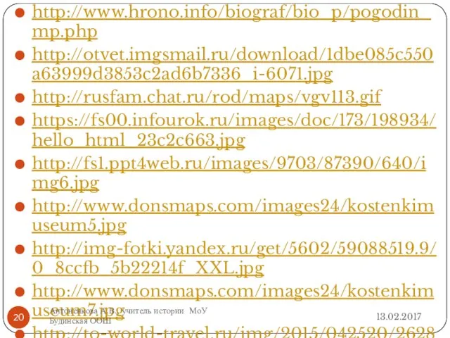 http://www.hrono.info/biograf/bio_p/pogodin_mp.php http://otvet.imgsmail.ru/download/1dbe085c550a63999d3853c2ad6b7336_i-6071.jpg http://rusfam.chat.ru/rod/maps/vgv113.gif https://fs00.infourok.ru/images/doc/173/198934/hello_html_23c2c663.jpg http://fs1.ppt4web.ru/images/9703/87390/640/img6.jpg http://www.donsmaps.com/images24/kostenkimuseum5.jpg http://img-fotki.yandex.ru/get/5602/59088519.9/0_8ccfb_5b22214f_XXL.jpg http://www.donsmaps.com/images24/kostenkimuseum7.jpg http://to-world-travel.ru/img/2015/042520/2628173 http://antropogenez.ru/uploads/tx_antropedia/sungir_3_4_rec.jpg 13.02.2017