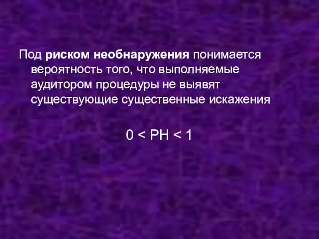 Под риском необнаружения понимается вероятность того, что выполняемые аудитором процедуры не выявят существующие существенные искажения 0