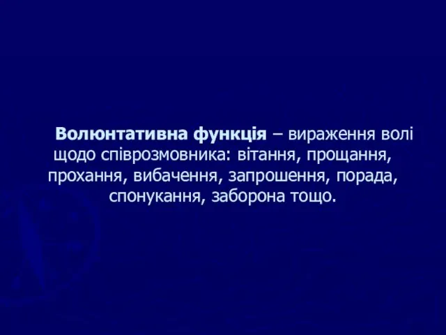 Волюнтативна функція – вираження волі щодо співрозмовника: вітання, прощання, прохання, вибачення, запрошення, порада, спонукання, заборона тощо.