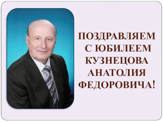 ПОЗДРАВЛЯЕМ С ЮБИЛЕЕМ КУЗНЕЦОВА АНАТОЛИЯ ФЕДОРОВИЧА!