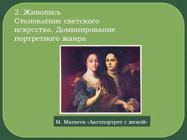 2. Живопись Становление светского искусства. Доминирование портретного жанра М. Матвеев «Автопортрет с женой»