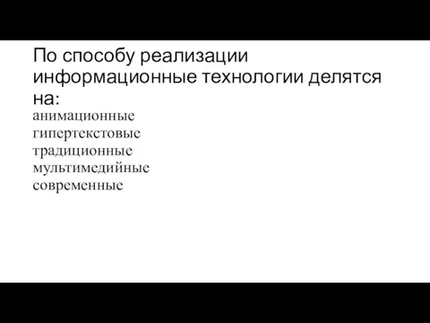 По способу реализации информационные технологии делятся на: анимационные гипертекстовые традиционные мультимедийные современные