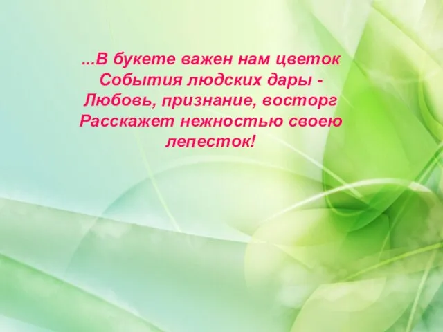 ...В букете важен нам цветок События людских дары - Любовь, признание, восторг Расскажет нежностью своею лепесток!