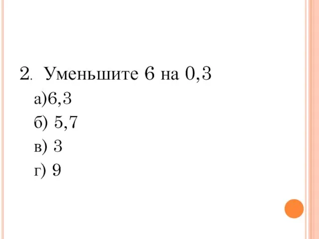 2. Уменьшите 6 на 0,3 а)6,3 б) 5,7 в) 3 г) 9