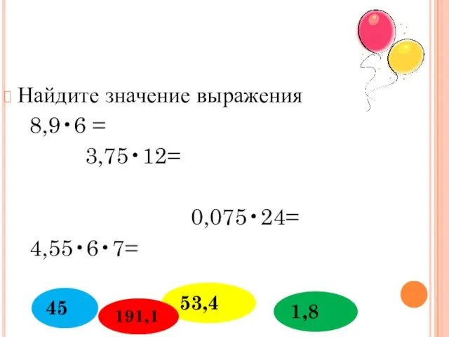 Найдите значение выражения 8,9•6 = 3,75•12= 0,075•24= 4,55•6•7= 53,4 45 1,8 191,1