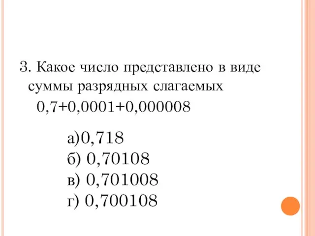 3. Какое число представлено в виде суммы разрядных слагаемых 0,7+0,0001+0,000008 а)0,718