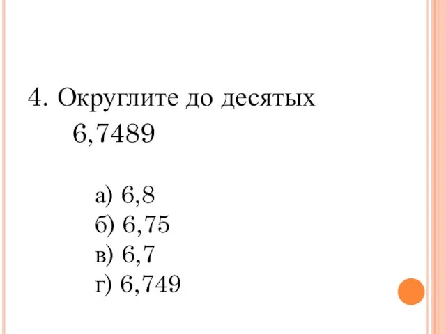 4. Округлите до десятых 6,7489 а) 6,8 б) 6,75 в) 6,7 г) 6,749