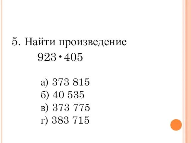 5. Найти произведение 923•405 а) 373 815 б) 40 535 в) 373 775 г) 383 715