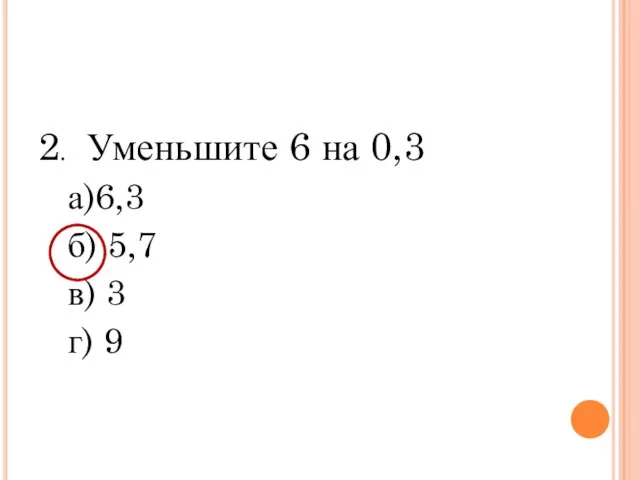 2. Уменьшите 6 на 0,3 а)6,3 б) 5,7 в) 3 г) 9