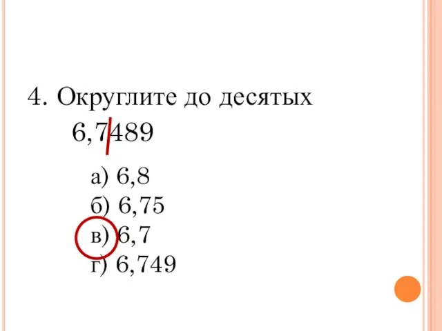 4. Округлите до десятых 6,7489 а) 6,8 б) 6,75 в) 6,7 г) 6,749