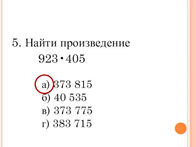 5. Найти произведение 923•405 а) 373 815 б) 40 535 в) 373 775 г) 383 715