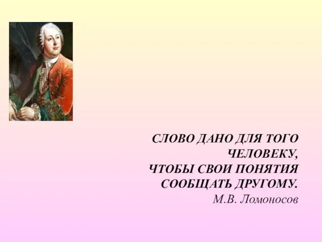 СЛОВО ДАНО ДЛЯ ТОГО ЧЕЛОВЕКУ, ЧТОБЫ СВОИ ПОНЯТИЯ СООБЩАТЬ ДРУГОМУ. М.В. Ломоносов