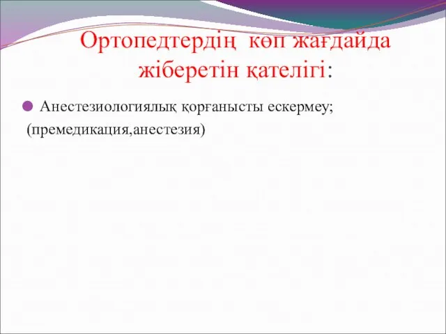 Ортопедтердің көп жағдайда жіберетін қателігі: Анестезиологиялық қорғанысты ескермеу; (премедикация,анестезия)