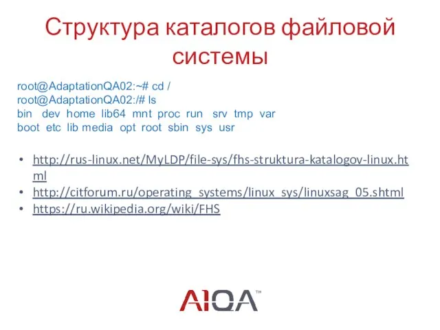 Структура каталогов файловой системы http://rus-linux.net/MyLDP/file-sys/fhs-struktura-katalogov-linux.html http://citforum.ru/operating_systems/linux_sys/linuxsag_05.shtml https://ru.wikipedia.org/wiki/FHS root@AdaptationQA02:~# cd / root@AdaptationQA02:/#