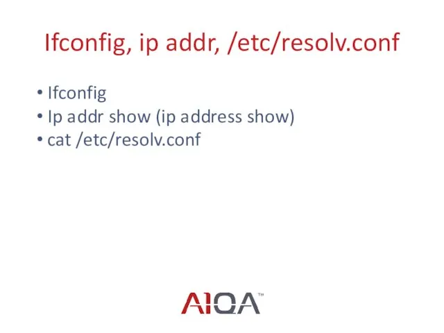 Ifconfig, ip addr, /etc/resolv.conf Ifconfig Ip addr show (ip address show) cat /etc/resolv.conf