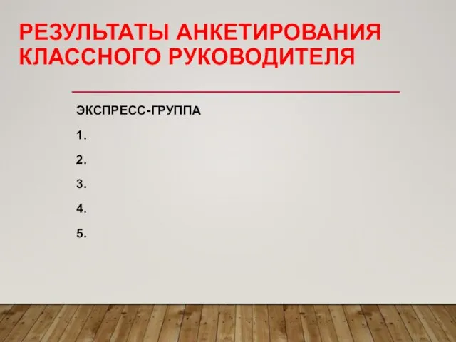 РЕЗУЛЬТАТЫ АНКЕТИРОВАНИЯ КЛАССНОГО РУКОВОДИТЕЛЯ ЭКСПРЕСС-ГРУППА 1. 2. 3. 4. 5.