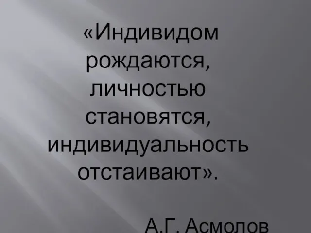 «Индивидом рождаются, личностью становятся, индивидуальность отстаивают». А.Г. Асмолов