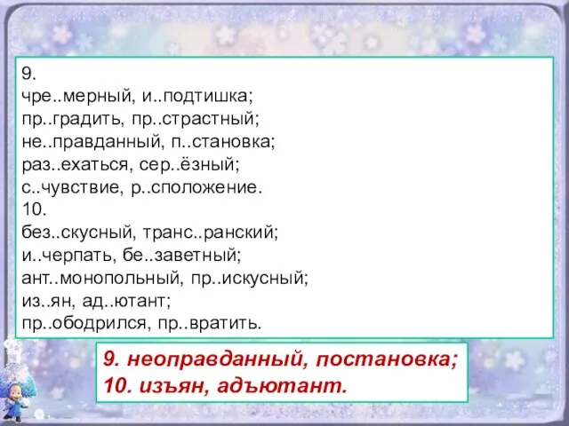 9. чре..мерный, и..подтишка; пр..градить, пр..страстный; не..правданный, п..становка; раз..ехаться, сер..ёзный; с..чувствие, р..сположение.