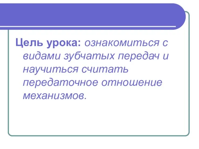 Цель урока: ознакомиться с видами зубчатых передач и научиться считать передаточное отношение механизмов.