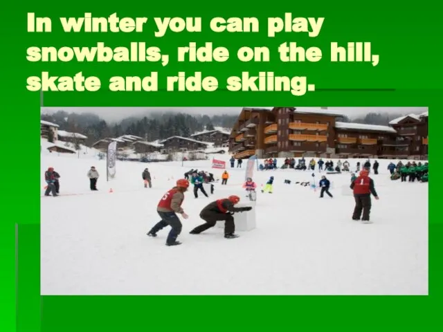 In winter you can play snowballs, ride on the hill, skate and ride skiing.