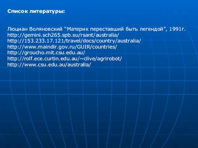 Список литературы: Люциан Воляновский “Материк переставший быть легендой”, 1991г. http://gemini.sch265.spb.su/rsant/australia/ http://153.233.17.121/travel/docs/country/australia/ http://www.maindir.gov.ru/GUIR/countries/ http://groucho.mit.csu.edu.au/ http://rolf.ece.curtin.edu.au/~clive/agrirobot/ http://www.csu.edu.au/australia/