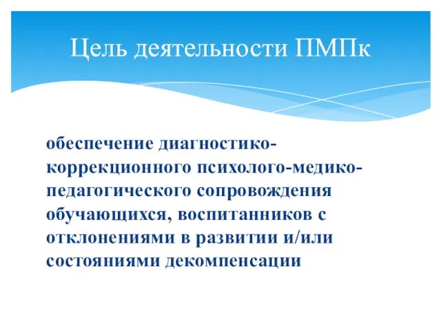 обеспечение диагностико-коррекционного психолого-медико-педагогического сопровождения обучающихся, воспитанников с отклонениями в развитии и/или состояниями декомпенсации Цель деятельности ПМПк