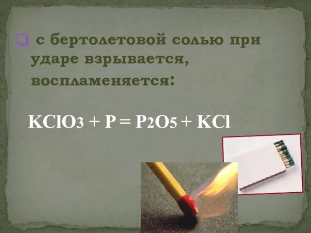 с бертолетовой солью при ударе взрывается, воспламеняется: KClO3 + P = P2O5 + KCl