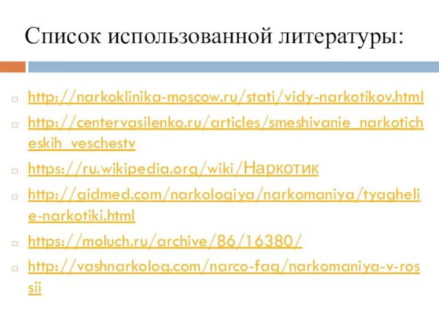 Список использованной литературы: http://narkoklinika-moscow.ru/stati/vidy-narkotikov.html http://centervasilenko.ru/articles/smeshivanie_narkoticheskih_veschestv https://ru.wikipedia.org/wiki/Наркотик http://gidmed.com/narkologiya/narkomaniya/tyaghelie-narkotiki.html https://moluch.ru/archive/86/16380/ http://vashnarkolog.com/narco-faq/narkomaniya-v-rossii