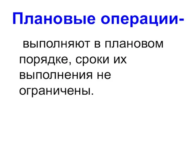 Плановые операции- выполняют в плановом порядке, сроки их выполнения не ограничены.