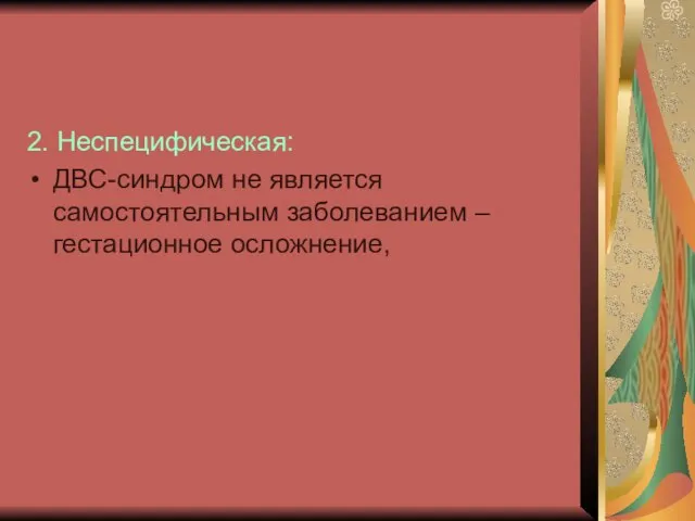 2. Неспецифическая: ДВС-синдром не является самостоятельным заболеванием – гестационное осложнение,