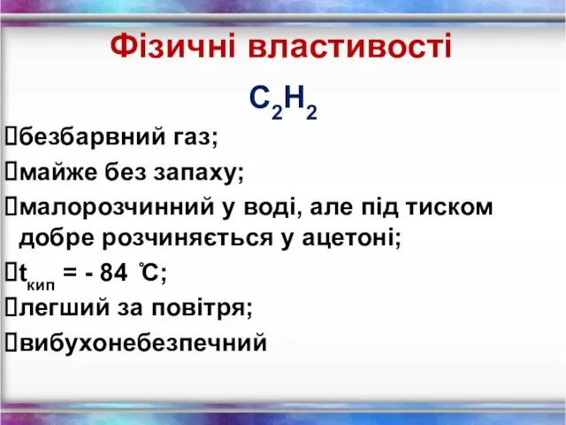 Фізичні властивості С2Н2 безбарвний газ; майже без запаху; малорозчинний у воді,