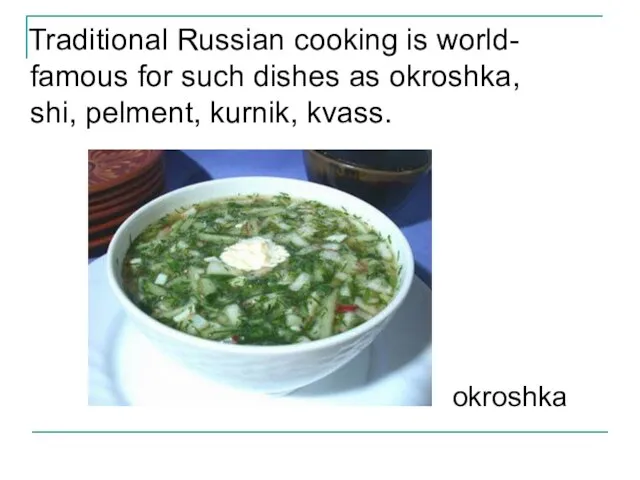 Traditional Russian cooking is world- famous for such dishes as okroshka, shi, pelment, kurnik, kvass. okroshka