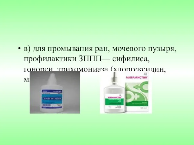 в) для промывания ран, мочевого пузыря, профилактики ЗППП— сифилиса, гонореи, трихомониаза (хлоргексидин, мирамистин).