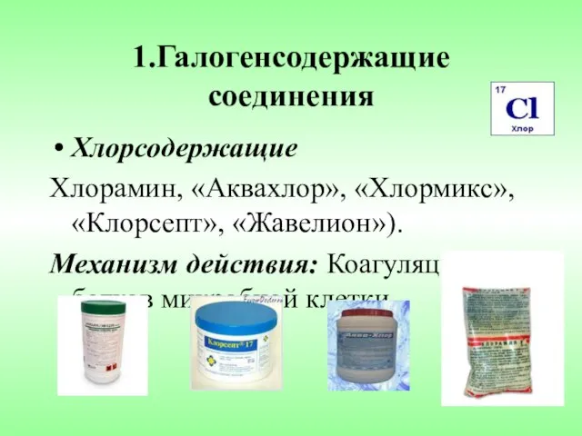 1.Галогенсодержащие соединения Хлорсодержащие Хлорамин, «Аквахлор», «Хлормикс», «Клорсепт», «Жавелион»). Механизм действия: Коагуляция белков микробной клетки.