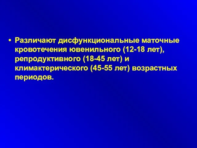 Различают дисфункциональные маточные кровотечения ювенильного (12-18 лет), репродуктивного (18-45 лет) и климактерического (45-55 лет) возрастных периодов.