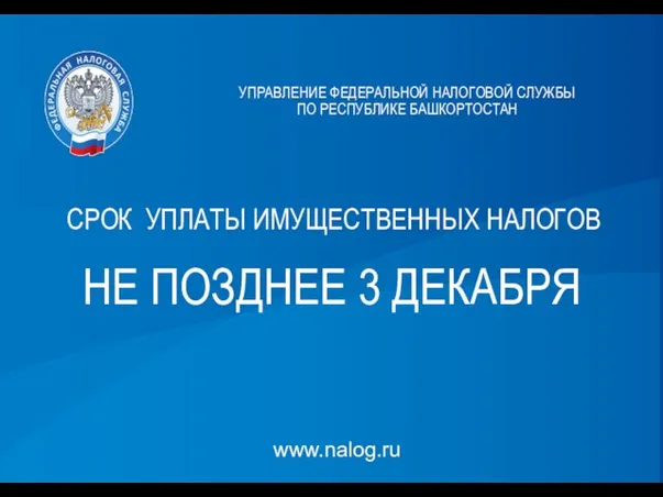 www.nalog.ru НЕ ПОЗДНЕЕ 3 ДЕКАБРЯ УПРАВЛЕНИЕ ФЕДЕРАЛЬНОЙ НАЛОГОВОЙ СЛУЖБЫ ПО РЕСПУБЛИКЕ БАШКОРТОСТАН СРОК УПЛАТЫ ИМУЩЕСТВЕННЫХ НАЛОГОВ