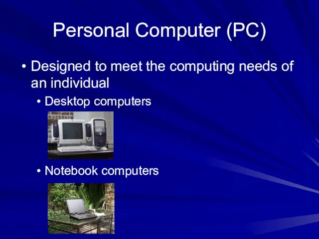 Personal Computer (PC) Designed to meet the computing needs of an individual Desktop computers Notebook computers