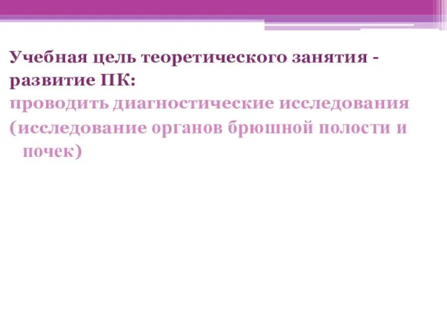 Учебная цель теоретического занятия - развитие ПК: проводить диагностические исследования (исследование органов брюшной полости и почек)