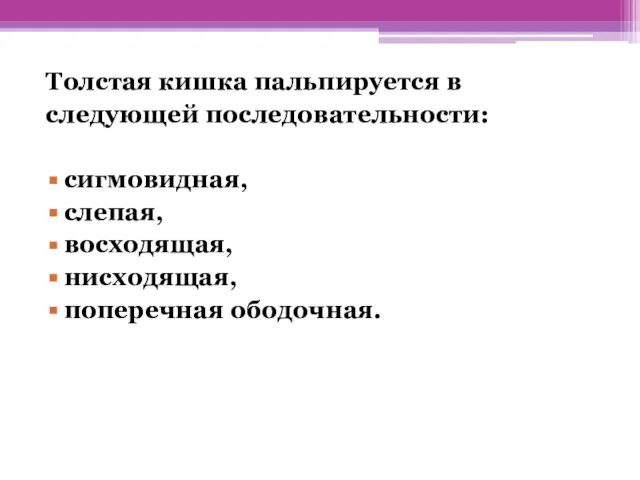 Толстая кишка пальпируется в следующей последовательности: сигмовидная, слепая, восходящая, нисходящая, поперечная ободочная.