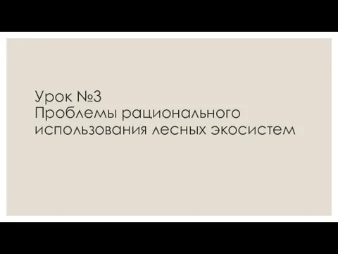 Урок №3 Проблемы рационального использования лесных экосистем