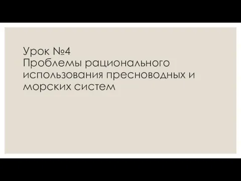 Урок №4 Проблемы рационального использования пресноводных и морских систем