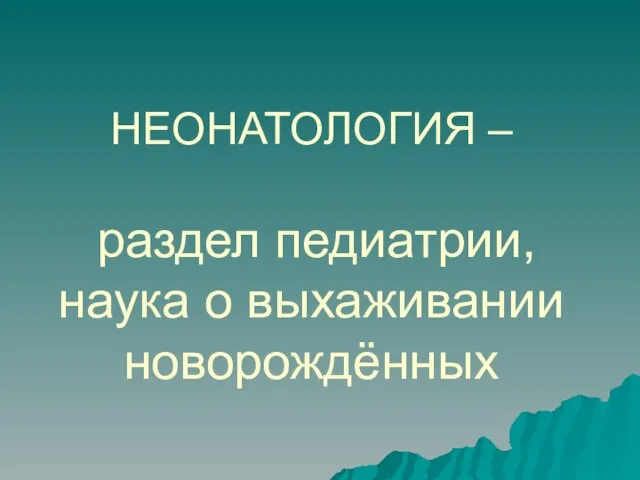 НЕОНАТОЛОГИЯ – раздел педиатрии, наука о выхаживании новорождённых