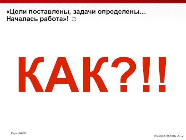 «Цели поставлены, задачи определены… Началась работа»! ☺ © Денис Волков, 2012 КАК?!!