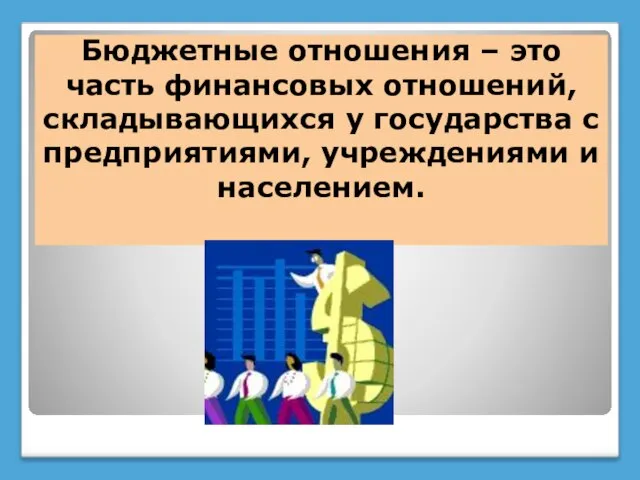 Бюджетные отношения – это часть финансовых отношений, складывающихся у государства с предприятиями, учреждениями и населением.